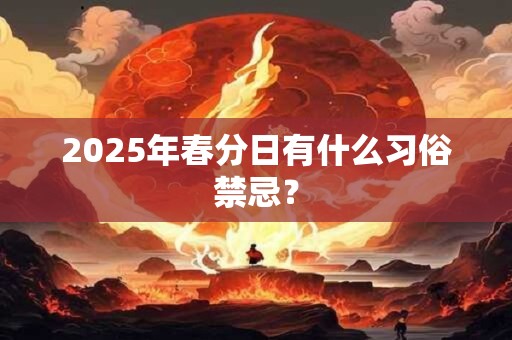 2025年春分日有什么习俗禁忌？
