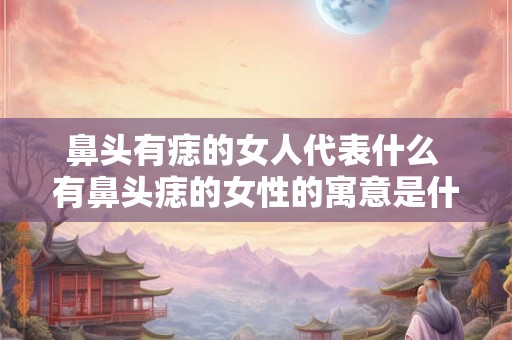 鼻头有痣的女人代表什么 有鼻头痣的女性的寓意是什么