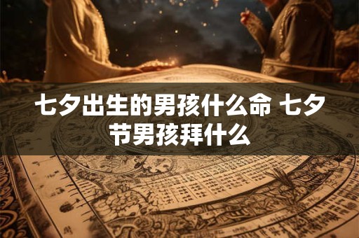七夕出生的男孩什么命 七夕节男孩拜什么