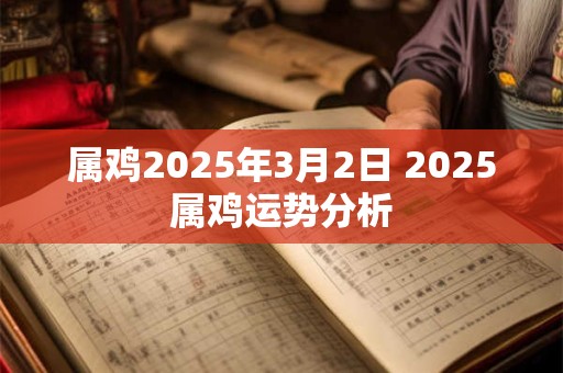 属鸡2025年3月2日 2025属鸡运势分析 属鸡2025年3月2日 2025属鸡运势分析