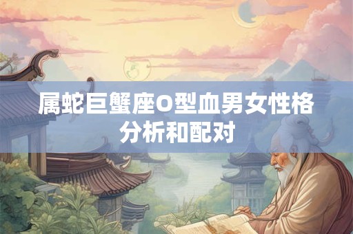 属蛇巨蟹座O型血男女性格分析和配对