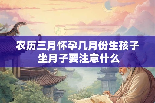 农历三月怀孕几月份生孩子 坐月子要注意什么