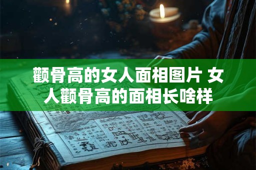 颧骨高的女人面相图片 女人颧骨高的面相长啥样