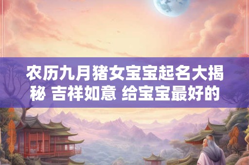 农历九月猪女宝宝起名大揭秘 吉祥如意 给宝宝最好的祝福