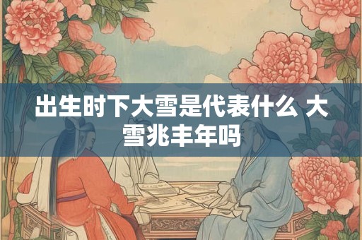 出生时下大雪是代表什么 大雪兆丰年吗