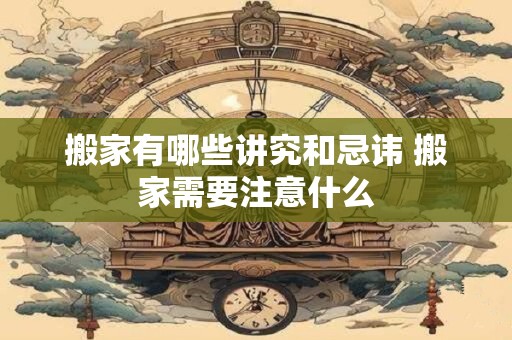搬家有哪些讲究和忌讳 搬家需要注意什么