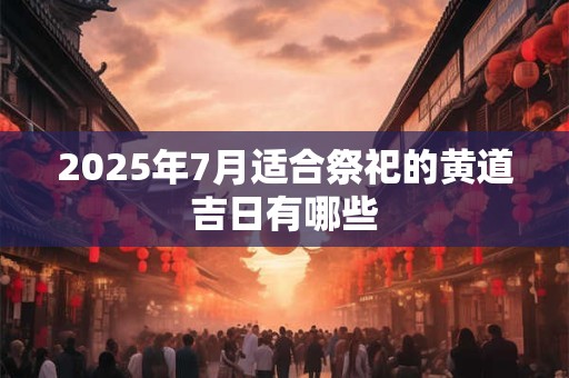 2026年7月适合祭祀的黄道吉日有哪些