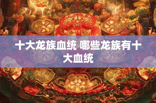 十大龙族血统 哪些龙族有十大血统