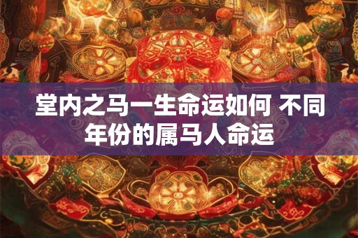 堂内之马一生命运如何 不同年份的属马人命运