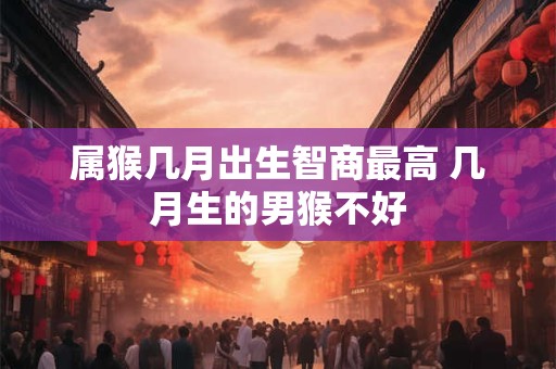 属猴几月出生智商最高 几月生的男猴不好