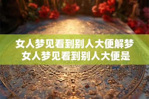 女人梦见看到别人大便解梦 女人梦见看到别人大便是什么意思