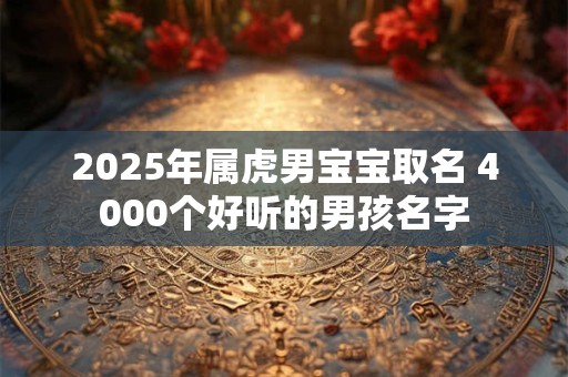 2025年属虎男宝宝取名 4000个好听的男孩名字