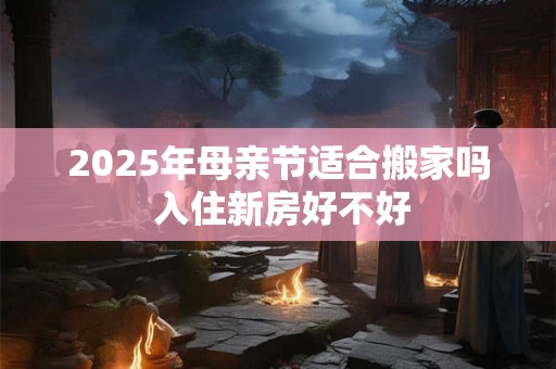 2025年母亲节适合搬家吗 入住新房好不好