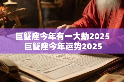 巨蟹座今年有一大劫2025 巨蟹座今年运势2025