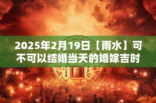 2026年2月19日【雨水】可不可以结婚当天的婚嫁吉时查询