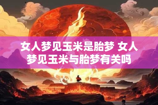 女人梦见玉米是胎梦 女人梦见玉米与胎梦有关吗