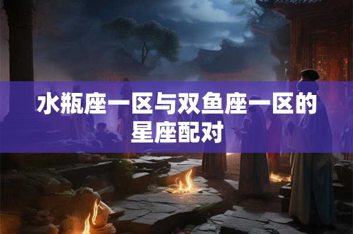 水瓶座一区与双鱼座一区的星座配对