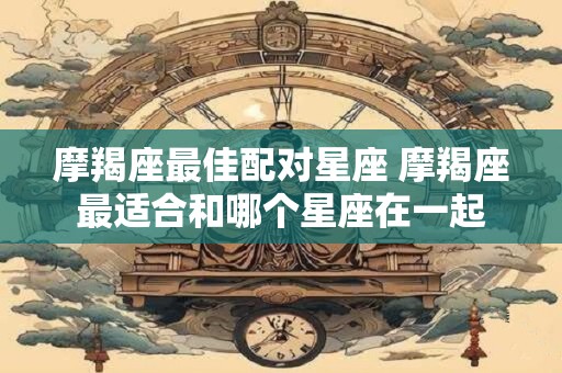 摩羯座最佳配对星座 摩羯座最适合和哪个星座在一起