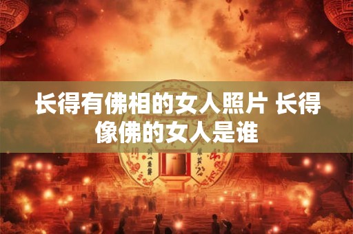 长得有佛相的女人照片 长得像佛的女人是谁