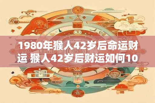 1980年猴人42岁后命运财运 猴人42岁后财运如何10个字