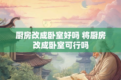 厨房改成卧室好吗 将厨房改成卧室可行吗