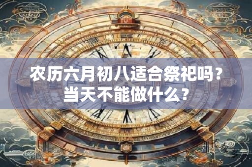 农历六月初八适合祭祀吗？当天不能做什么？