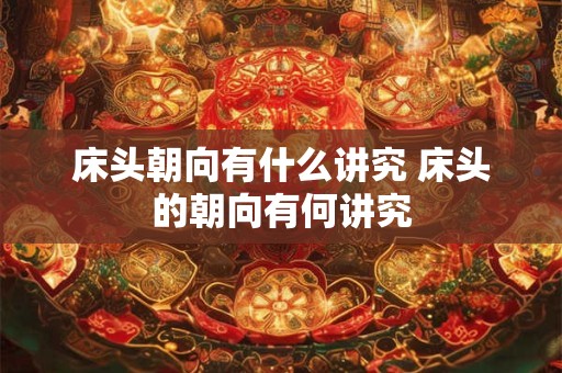 床头朝向有什么讲究 床头的朝向有何讲究 床头朝向有什么讲究 床头的朝向有何讲究