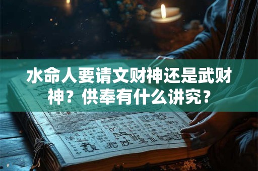 水命人要请文财神还是武财神？供奉有什么讲究？