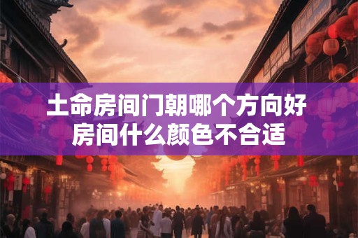 土命房间门朝哪个方向好 房间什么颜色不合适
