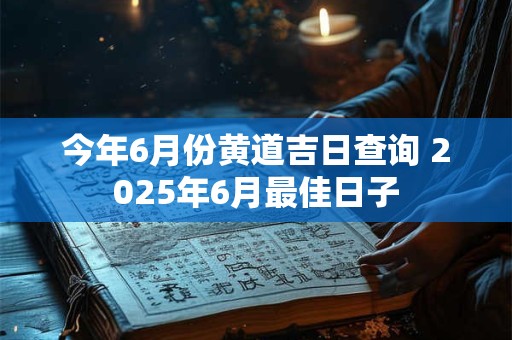 今年6月份黄道吉日查询 2025年6月最佳日子