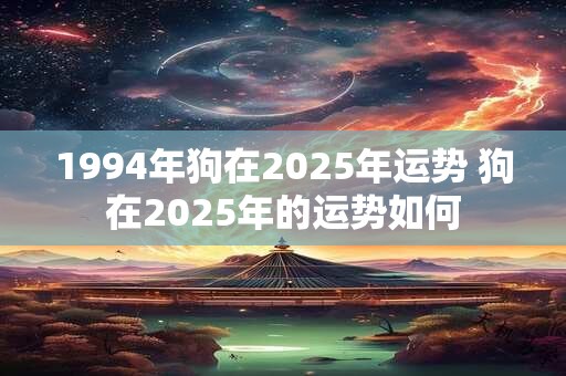 1994年狗在2025年运势 狗在2025年的运势如何