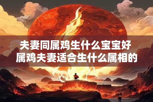 夫妻同属鸡生什么宝宝好 属鸡夫妻适合生什么属相的宝宝