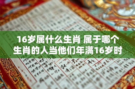 16岁属什么生肖 属于哪个生肖的人当他们年满16岁时呢