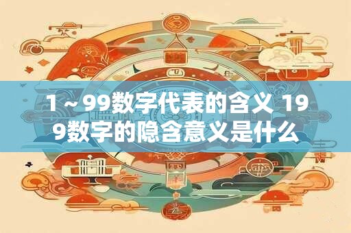 1～99数字代表的含义 199数字的隐含意义是什么