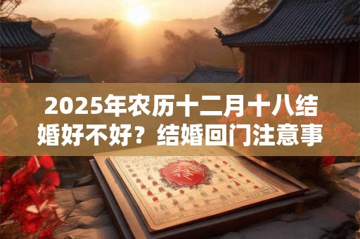 2025年农历十二月十八结婚好不好？结婚回门注意事项