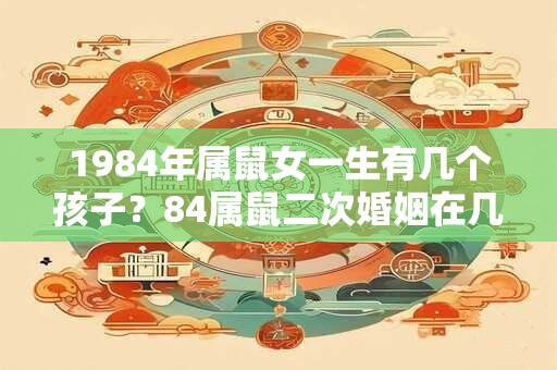 1984年属鼠女一生有几个孩子？84属鼠二次婚姻在几岁？