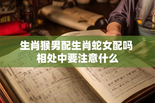 生肖猴男配生肖蛇女配吗 相处中要注意什么