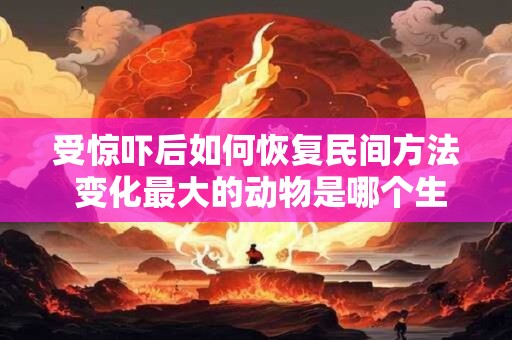 受惊吓后如何恢复民间方法 变化最大的动物是哪个生肖