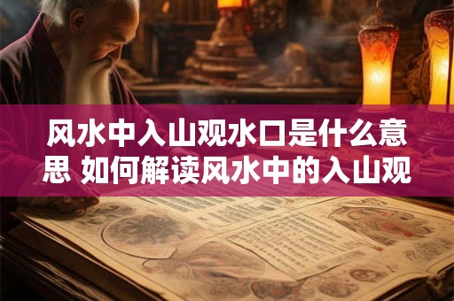 风水中入山观水口是什么意思 如何解读风水中的入山观水口
