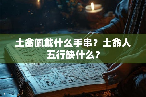 土命佩戴什么手串?土命人五行缺什么? 土命佩戴什么手串?土命人五行缺什么?
