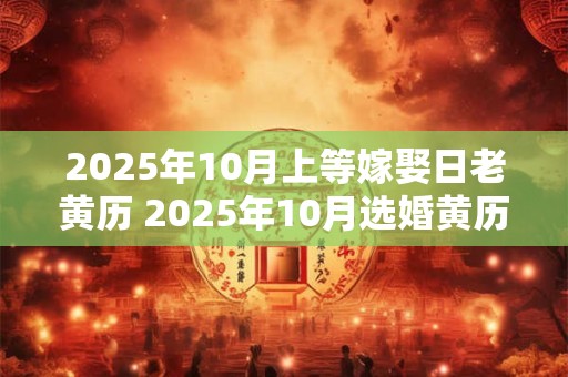 2025年10月上等嫁娶日老黄历 2025年10月选婚黄历