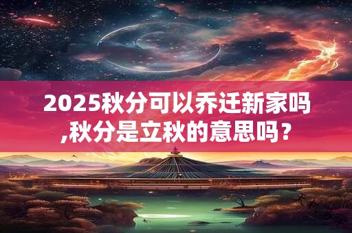 2026秋分可以乔迁新家吗,秋分是立秋的意思吗？