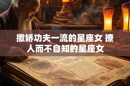 撒娇功夫一流的星座女 撩人而不自知的星座女