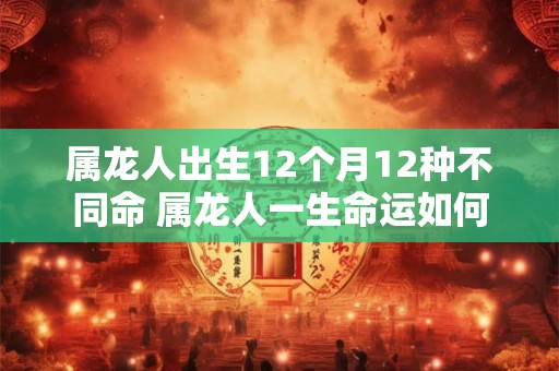 属龙人出生12个月12种不同命 属龙人一生命运如何