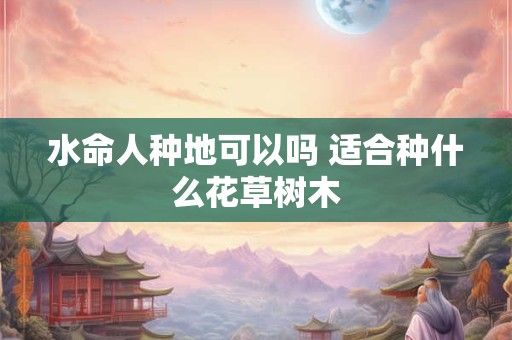 水命人种地可以吗 适合种什么花草树木