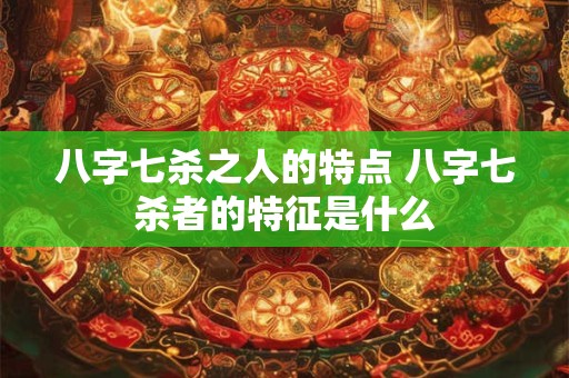八字七杀之人的特点 八字七杀者的特征是什么