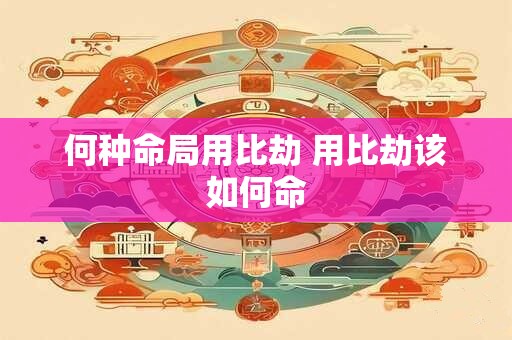何种命局用比劫 用比劫该如何命