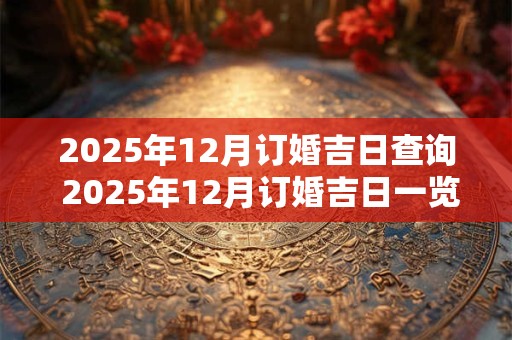 2025年12月订婚吉日查询 2025年12月订婚吉日一览表
