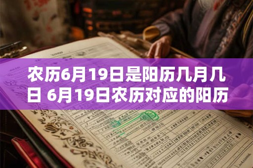 农历6月19日是阳历几月几日 6月19日农历对应的阳历日期是几月几日