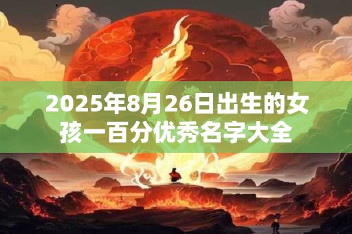 2025年8月26日出生的女孩一百分优秀名字大全 2025年8月26日出生的女孩一百分优秀名字大全